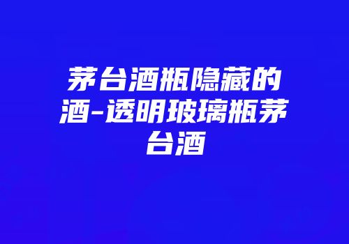 茅台酒瓶隐藏的酒-透明玻璃瓶茅台酒