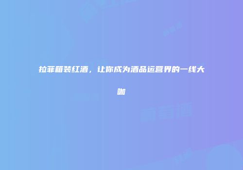 拉菲箱装红酒，让你成为酒品运营界的一线大咖