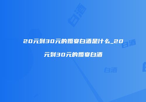 20元到30元的婚宴白酒是什么_20元到30元的婚宴白酒