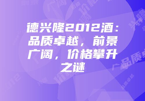 德兴隆2012酒：品质卓越，前景广阔，价格攀升之谜