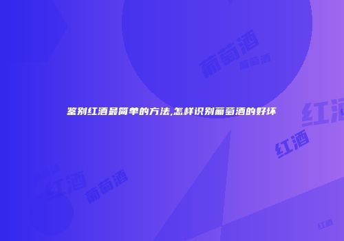 鉴别红酒最简单的方法,怎样识别葡萄酒的好坏