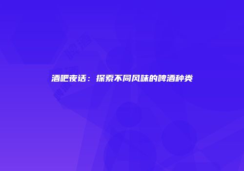 酒吧夜话：探索不同风味的啤酒种类
