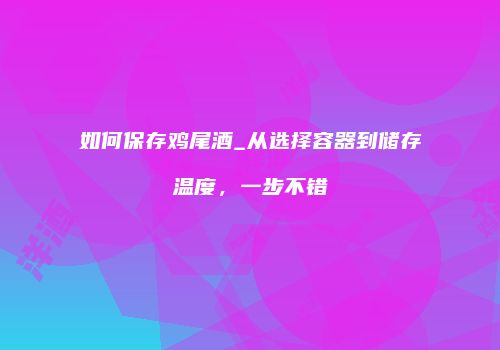 如何保存鸡尾酒_从选择容器到储存温度，一步不错