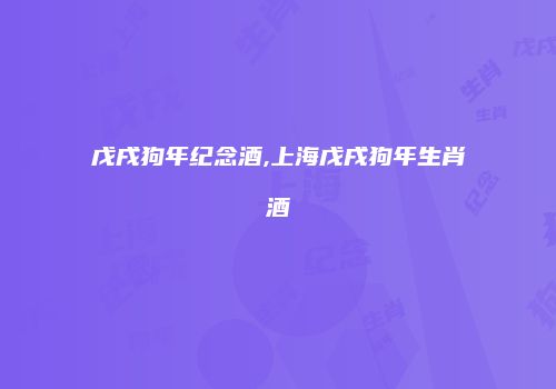 戊戌狗年纪念酒,上海戊戌狗年生肖酒