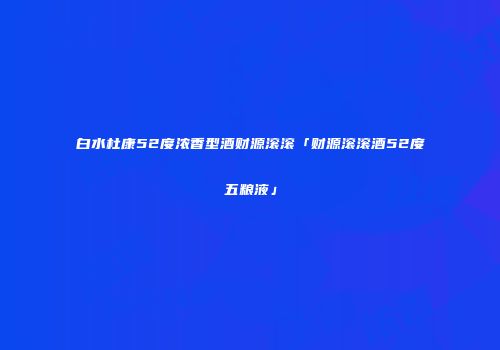 白水杜康52度浓香型酒财源滚滚「财源滚滚酒52度五粮液」
