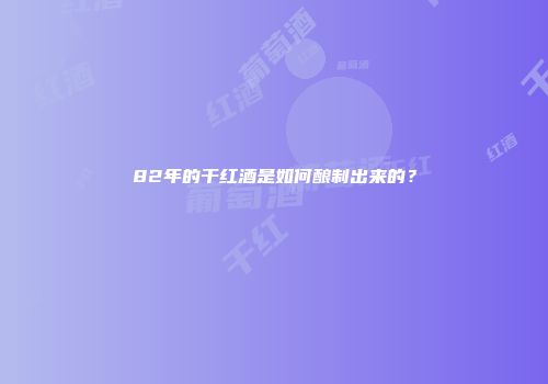 82年的干红酒是如何酿制出来的？