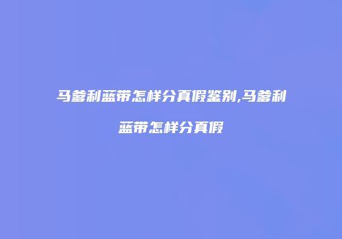 马爹利蓝带怎样分真假鉴别,马爹利蓝带怎样分真假