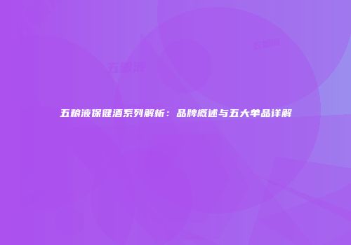 五粮液保健酒系列解析：品牌概述与五大单品详解