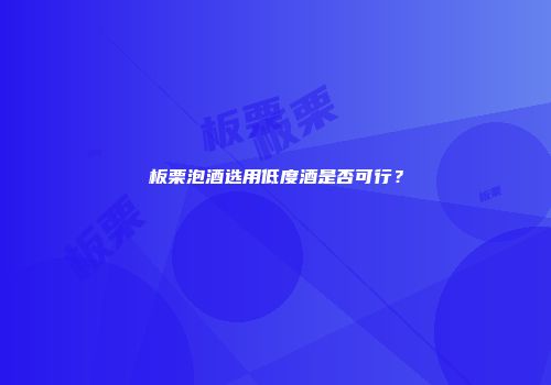 板栗泡酒选用低度酒是否可行？