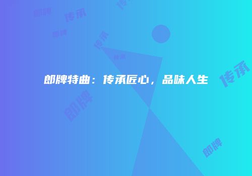 郎牌特曲：传承匠心，品味人生