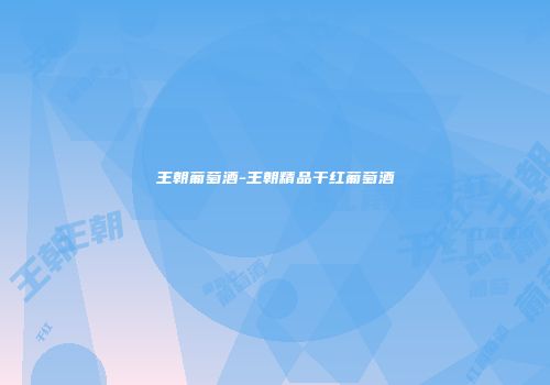 王朝葡萄酒-王朝精品干红葡萄酒