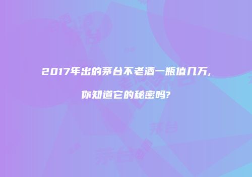 2017年出的茅台不老酒一瓶值几万,你知道它的秘密吗?