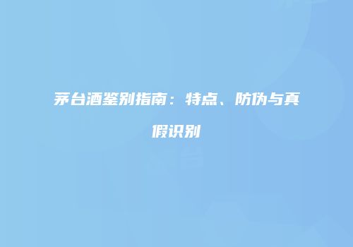 茅台酒鉴别指南：特点、防伪与真假识别