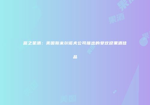蓝之星酒：美国斯米尔诺夫公司推出的受欢迎果酒佳品