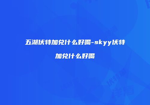 五湖伏特加兑什么好喝-skyy伏特加兑什么好喝