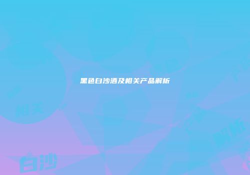 黑色白沙酒及相关产品解析
