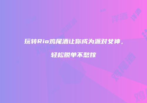 玩转Rio鸡尾酒让你成为派对女神，轻松脱单不愁嫁