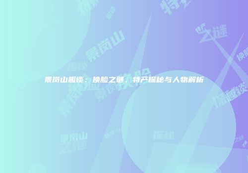 景岗山趣谈：换脸之谜、特产探秘与人物解析