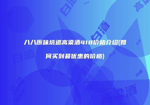 八八原味坑道高粱酒418价格介绍(如何买到最优惠的价格)