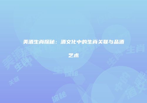 美酒生肖探秘：酒文化中的生肖关联与品酒艺术