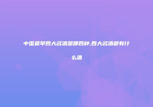 中国最早四大名酒是哪四种,四大名酒都有什么酒