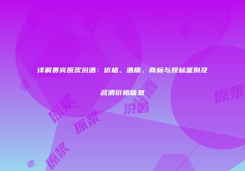 详解贵宾原浆汾酒：价格、酒质、商标与颈标鉴别及名酒价格信息