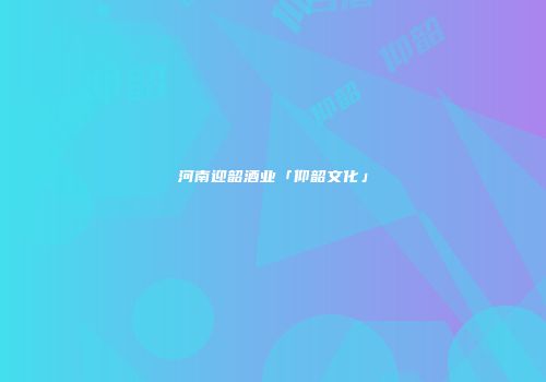河南迎韶酒业「仰韶文化」