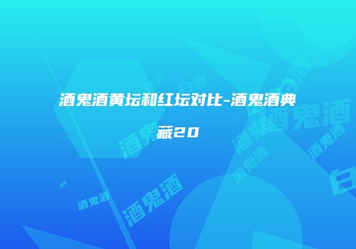 酒鬼酒黄坛和红坛对比-酒鬼酒典藏20