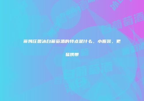 蒂姆庄园冰白葡萄酒的特点是什么，小瓶装，更易携带