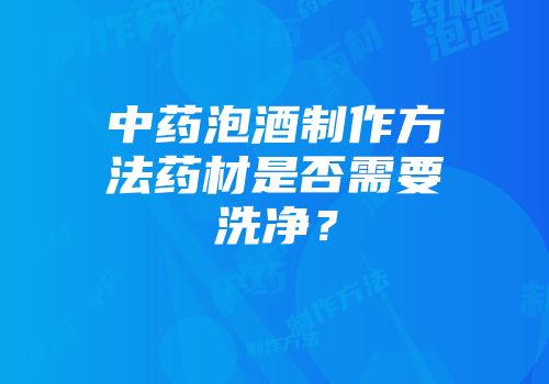 中药泡酒制作方法药材是否需要洗净？