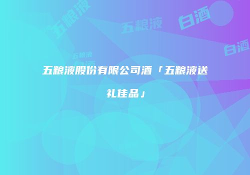 五粮液股份有限公司酒「五粮液送礼佳品」