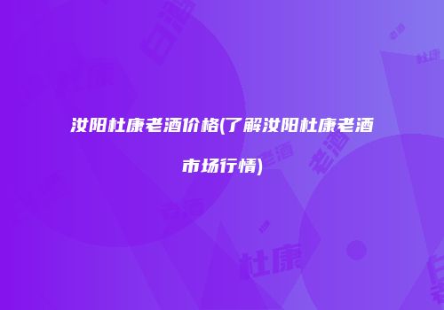 汝阳杜康老酒价格(了解汝阳杜康老酒市场行情)