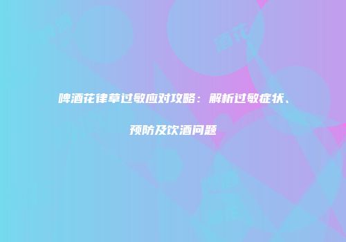 啤酒花律草过敏应对攻略：解析过敏症状、预防及饮酒问题