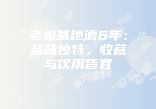 老粮基地酒6年：品味独特，收藏与饮用皆宜