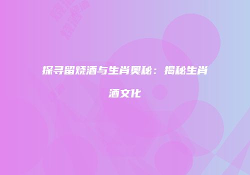 探寻留烧酒与生肖奥秘：揭秘生肖酒文化