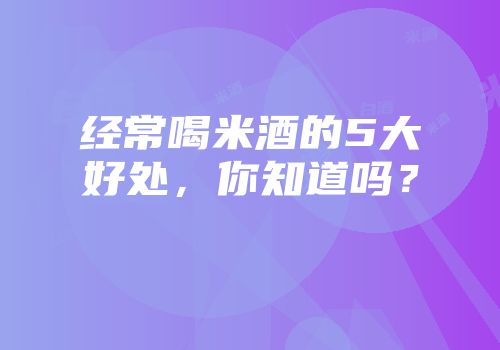 经常喝米酒的5大好处，你知道吗？