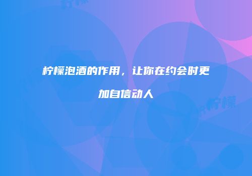 柠檬泡酒的作用，让你在约会时更加自信动人