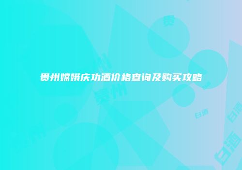 贵州嫦娥庆功酒价格查询及购买攻略