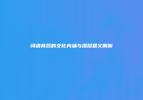 词语背后的文化内涵与深层意义解析