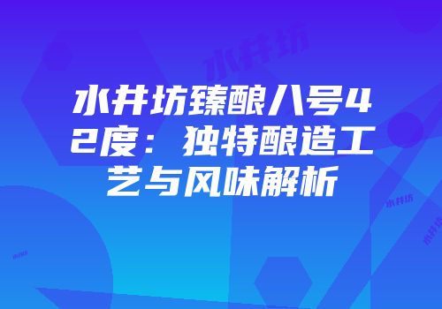 水井坊臻酿八号42度：独特酿造工艺与风味解析