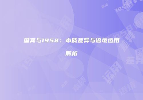 国宾与1958：本质差异与语境运用解析