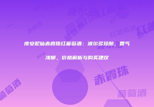 皮安尼仙赤霞珠红葡萄酒：波尔多珍酿，香气浓郁，价格解析与购买建议