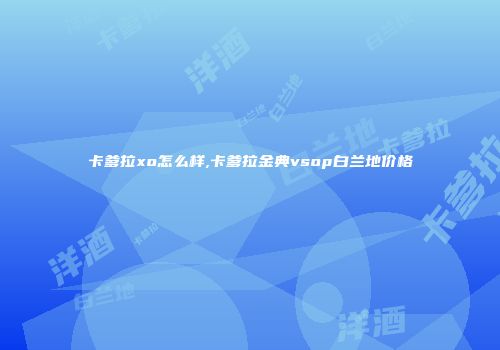 卡爹拉xo怎么样,卡爹拉金典vsop白兰地价格