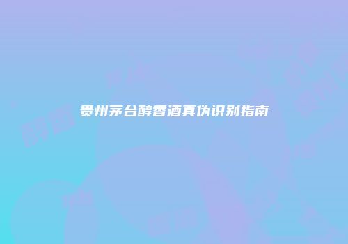 贵州茅台醇香酒真伪识别指南