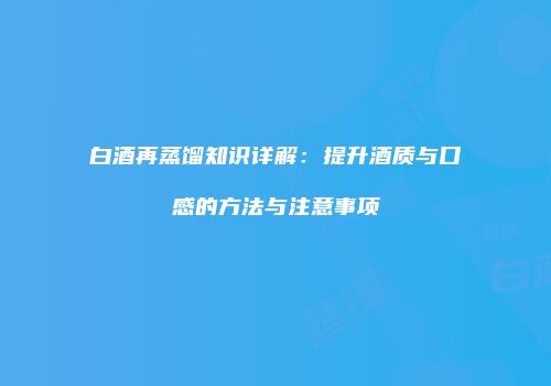 白酒再蒸馏知识详解：提升酒质与口感的方法与注意事项