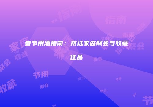 春节用酒指南：挑选家庭聚会与收藏佳品