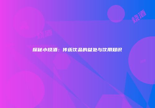探秘小烧酒：传统饮品的益处与饮用知识
