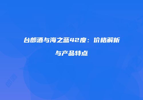 台郎酒与海之蓝42度：价格解析与产品特点