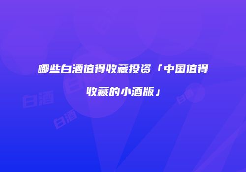 哪些白酒值得收藏投资「中国值得收藏的小酒版」