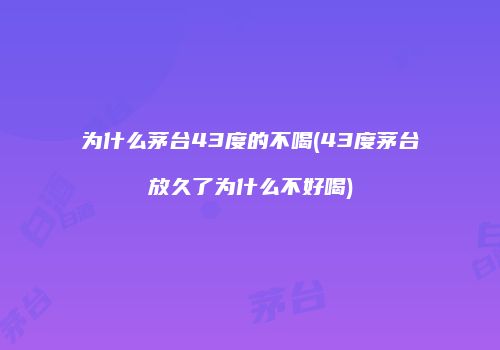 为什么茅台43度的不喝(43度茅台放久了为什么不好喝)